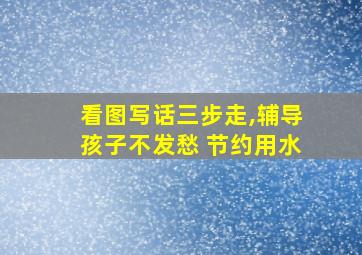 看图写话三步走,辅导孩子不发愁 节约用水